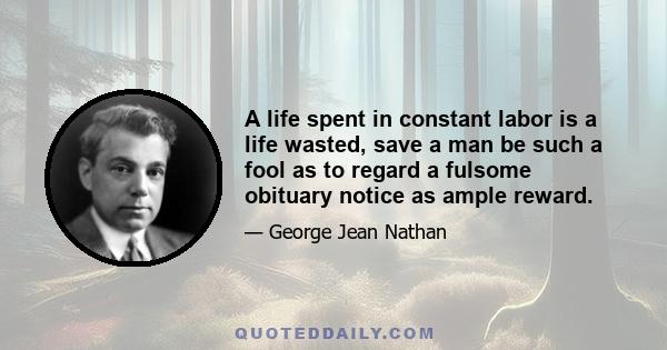 A life spent in constant labor is a life wasted, save a man be such a fool as to regard a fulsome obituary notice as ample reward.