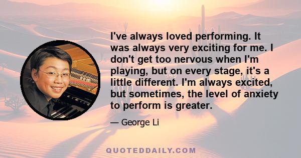 I've always loved performing. It was always very exciting for me. I don't get too nervous when I'm playing, but on every stage, it's a little different. I'm always excited, but sometimes, the level of anxiety to perform