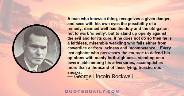 A man who knows a thing, recognizes a given danger, and sees with his own eyes the possibility of a remedy, damned well has the duty and the obligation not to work 'silently', but to stand up openly against the evil and