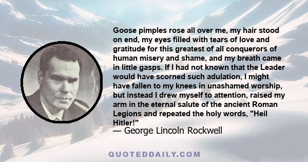 Goose pimples rose all over me, my hair stood on end, my eyes filled with tears of love and gratitude for this greatest of all conquerors of human misery and shame, and my breath came in little gasps. If I had not known