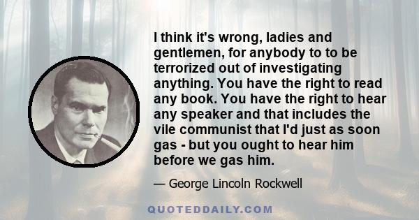 I think it's wrong, ladies and gentlemen, for anybody to to be terrorized out of investigating anything. You have the right to read any book. You have the right to hear any speaker and that includes the vile communist