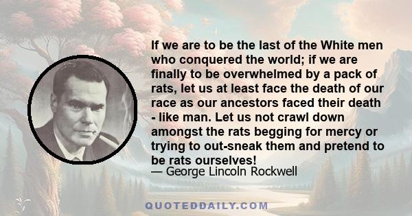 If we are to be the last of the White men who conquered the world; if we are finally to be overwhelmed by a pack of rats, let us at least face the death of our race as our ancestors faced their death - like man. Let us