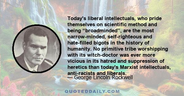 Today's liberal intellectuals, who pride themselves on scientific method and being “broadminded”, are the most narrow-minded, self-righteous and hate-filled bigots in the history of humanity. No primitive tribe