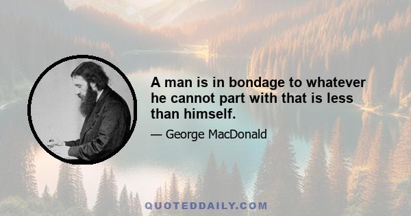 A man is in bondage to whatever he cannot part with that is less than himself.