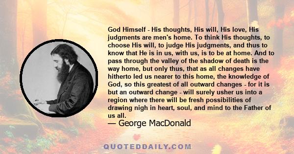 God Himself - His thoughts, His will, His love, His judgments are men's home. To think His thoughts, to choose His will, to judge His judgments, and thus to know that He is in us, with us, is to be at home.