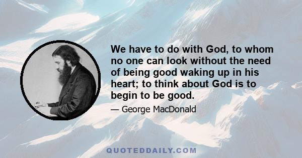 We have to do with God, to whom no one can look without the need of being good waking up in his heart; to think about God is to begin to be good.