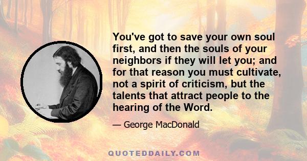 You've got to save your own soul first, and then the souls of your neighbors if they will let you; and for that reason you must cultivate, not a spirit of criticism, but the talents that attract people to the hearing of