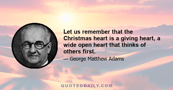 Let us remember that the Christmas heart is a giving heart, a wide open heart that thinks of others first. The birth of the baby Jesus stands as the most significant event in all history, because it has meant the