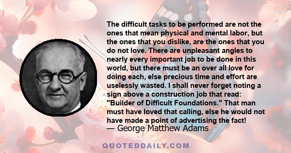 The difficult tasks to be performed are not the ones that mean physical and mental labor, but the ones that you dislike, are the ones that you do not love. There are unpleasant angles to nearly every important job to be