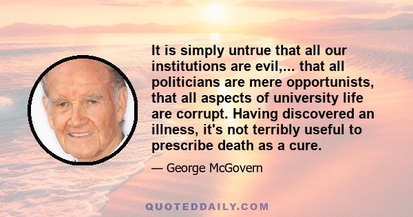 It is simply untrue that all our institutions are evil,... that all politicians are mere opportunists, that all aspects of university life are corrupt. Having discovered an illness, it's not terribly useful to prescribe
