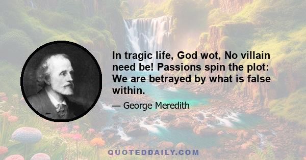 In tragic life, God wot, No villain need be! Passions spin the plot: We are betrayed by what is false within.