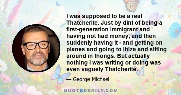 I was supposed to be a real Thatcherite. Just by dint of being a first-generation immigrant and having not had money, and then suddenly having it - and getting on planes and going to Ibiza and sitting around in thongs.