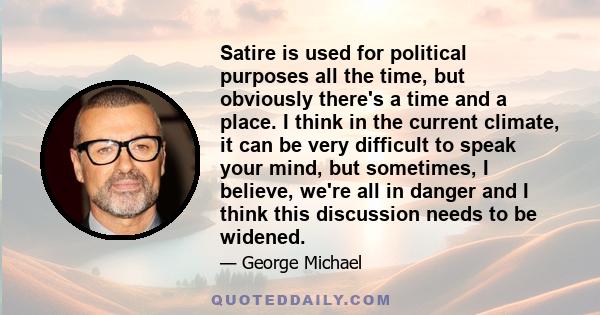 Satire is used for political purposes all the time, but obviously there's a time and a place. I think in the current climate, it can be very difficult to speak your mind, but sometimes, I believe, we're all in danger