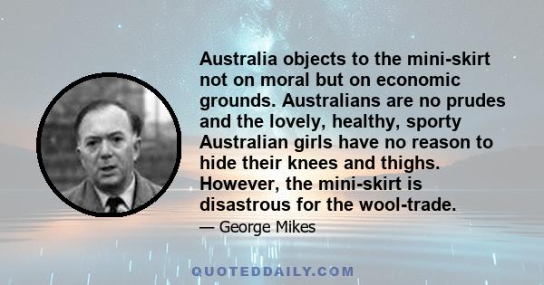 Australia objects to the mini-skirt not on moral but on economic grounds. Australians are no prudes and the lovely, healthy, sporty Australian girls have no reason to hide their knees and thighs. However, the mini-skirt