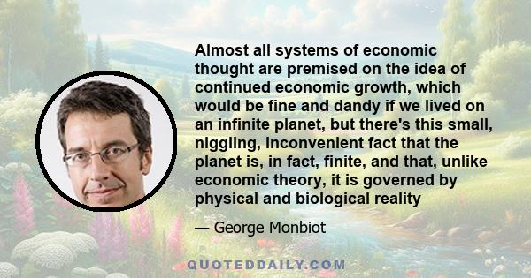 Almost all systems of economic thought are premised on the idea of continued economic growth, which would be fine and dandy if we lived on an infinite planet, but there's this small, niggling, inconvenient fact that the