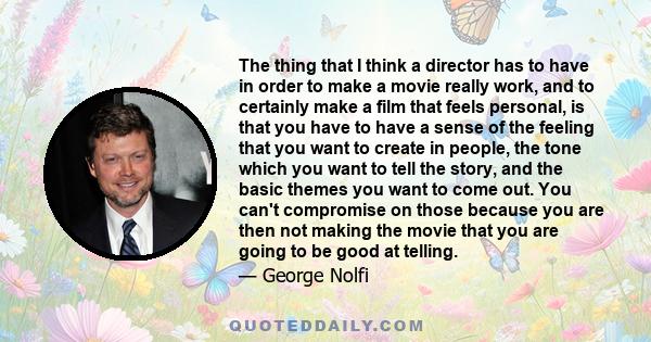 The thing that I think a director has to have in order to make a movie really work, and to certainly make a film that feels personal, which I hope this one does, is that you have to have a sense of the feeling that you