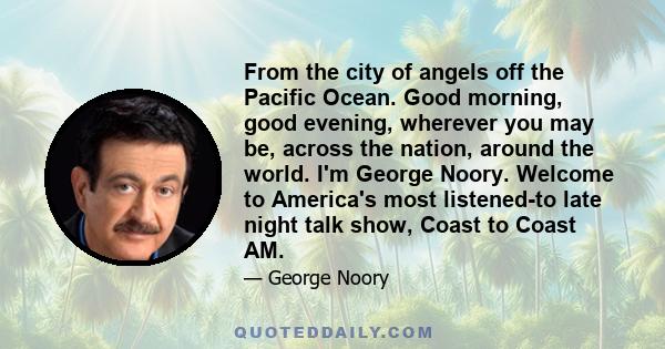 From the city of angels off the Pacific Ocean. Good morning, good evening, wherever you may be, across the nation, around the world. I'm George Noory. Welcome to America's most listened-to late night talk show, Coast to