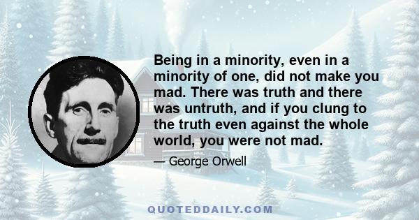 Being in a minority, even in a minority of one, did not make you mad. There was truth and there was untruth, and if you clung to the truth even against the whole world, you were not mad.