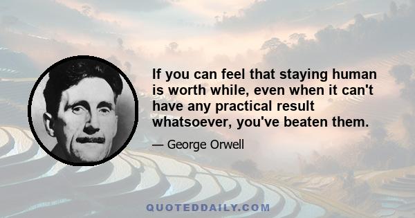 If you can feel that staying human is worth while, even when it can't have any practical result whatsoever, you've beaten them.