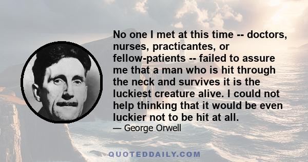 No one I met at this time -- doctors, nurses, practicantes, or fellow-patients -- failed to assure me that a man who is hit through the neck and survives it is the luckiest creature alive. I could not help thinking that