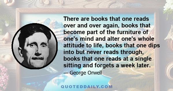 There are books that one reads over and over again, books that become part of the furniture of one's mind and alter one's whole attitude to life, books that one dips into but never reads through, books that one reads at