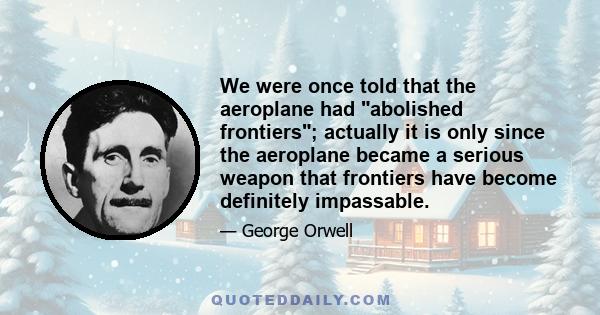 We were once told that the aeroplane had abolished frontiers; actually it is only since the aeroplane became a serious weapon that frontiers have become definitely impassable.
