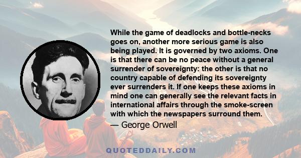 While the game of deadlocks and bottle-necks goes on, another more serious game is also being played. It is governed by two axioms. One is that there can be no peace without a general surrender of sovereignty: the other