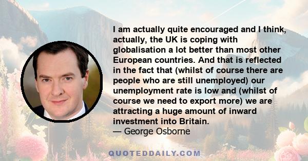 I am actually quite encouraged and I think, actually, the UK is coping with globalisation a lot better than most other European countries. And that is reflected in the fact that (whilst of course there are people who
