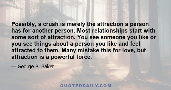Possibly, a crush is merely the attraction a person has for another person. Most relationships start with some sort of attraction. You see someone you like or you see things about a person you like and feel attracted to