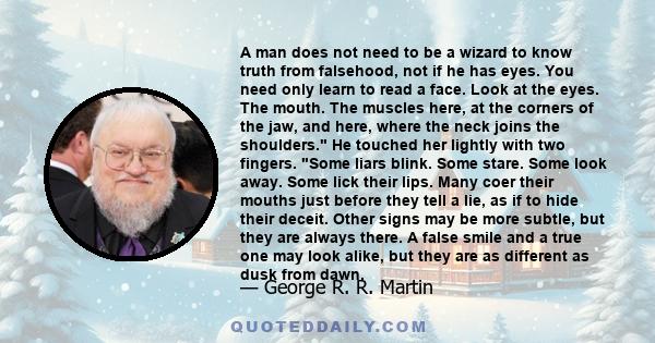 A man does not need to be a wizard to know truth from falsehood, not if he has eyes. You need only learn to read a face. Look at the eyes. The mouth. The muscles here, at the corners of the jaw, and here, where the neck