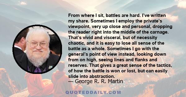 From where I sit, battles are hard. I’ve written my share. Sometimes I employ the private’s viewpoint, very up close and personal, dropping the reader right into the middle of the carnage. That’s vivid and visceral, but