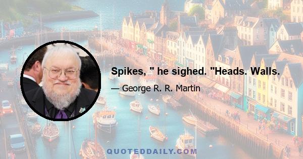 Spikes, he sighed. Heads. Walls.