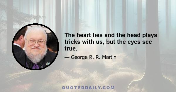 The heart lies and the head plays tricks with us, but the eyes see true.