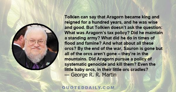 Tolkien can say that Aragorn became king and reigned for a hundred years, and he was wise and good. But Tolkien doesn’t ask the question: What was Aragorn’s tax policy? Did he maintain a standing army? What did he do in