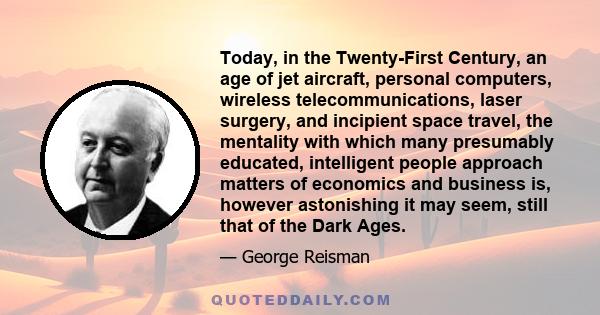 Today, in the Twenty-First Century, an age of jet aircraft, personal computers, wireless telecommunications, laser surgery, and incipient space travel, the mentality with which many presumably educated, intelligent