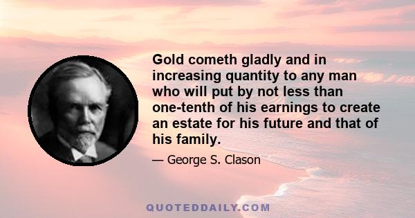 Gold cometh gladly and in increasing quantity to any man who will put by not less than one-tenth of his earnings to create an estate for his future and that of his family.