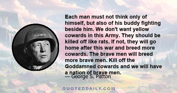 Each man must not think only of himself, but also of his buddy fighting beside him. We don't want yellow cowards in this Army. They should be killed off like rats. If not, they will go home after this war and breed more