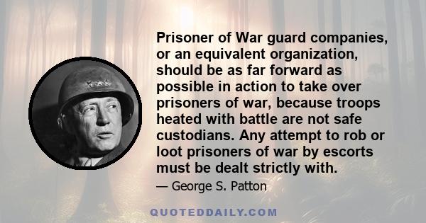 Prisoner of War guard companies, or an equivalent organization, should be as far forward as possible in action to take over prisoners of war, because troops heated with battle are not safe custodians. Any attempt to rob