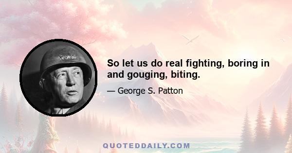So let us do real fighting, boring in and gouging, biting.