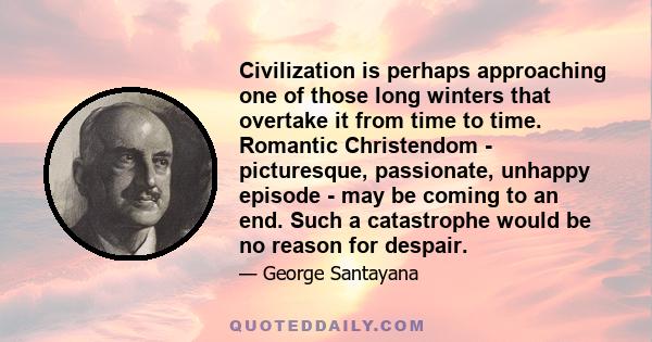 Civilization is perhaps approaching one of those long winters that overtake it from time to time. Romantic Christendom - picturesque, passionate, unhappy episode - may be coming to an end. Such a catastrophe would be no