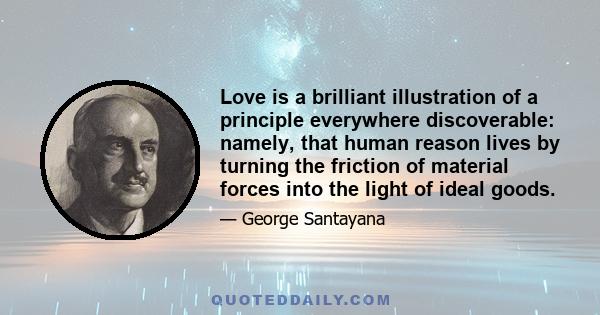 Love is a brilliant illustration of a principle everywhere discoverable: namely, that human reason lives by turning the friction of material forces into the light of ideal goods.