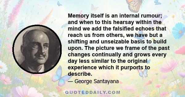 Memory itself is an internal rumour; and when to this hearsay within the mind we add the falsified echoes that reach us from others, we have but a shifting and unseizable basis to build upon. The picture we frame of the