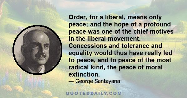 Order, for a liberal, means only peace; and the hope of a profound peace was one of the chief motives in the liberal movement. Concessions and tolerance and equality would thus have really led to peace, and to peace of