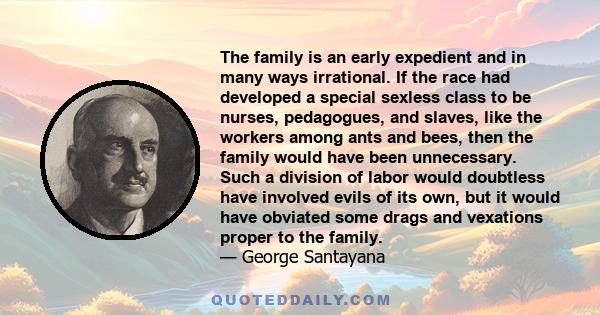 The family is an early expedient and in many ways irrational. If the race had developed a special sexless class to be nurses, pedagogues, and slaves, like the workers among ants and bees, then the family would have been