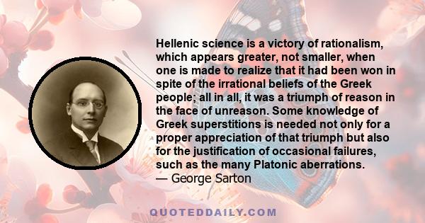 Hellenic science is a victory of rationalism, which appears greater, not smaller, when one is made to realize that it had been won in spite of the irrational beliefs of the Greek people; all in all, it was a triumph of