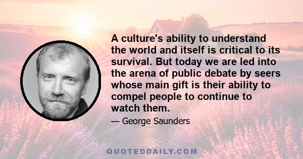 A culture's ability to understand the world and itself is critical to its survival. But today we are led into the arena of public debate by seers whose main gift is their ability to compel people to continue to watch