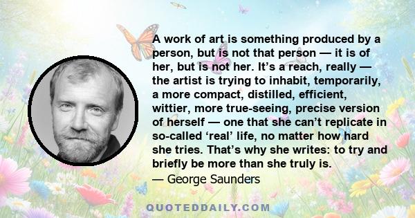 A work of art is something produced by a person, but is not that person — it is of her, but is not her. It’s a reach, really — the artist is trying to inhabit, temporarily, a more compact, distilled, efficient, wittier,