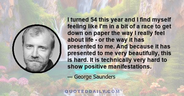 I turned 54 this year and I find myself feeling like I'm in a bit of a race to get down on paper the way I really feel about life - or the way it has presented to me. And because it has presented to me very beautifully,