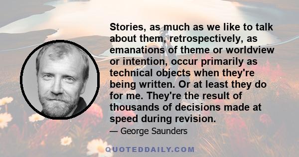 Stories, as much as we like to talk about them, retrospectively, as emanations of theme or worldview or intention, occur primarily as technical objects when they're being written. Or at least they do for me. They're the