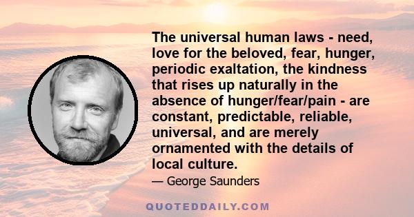 The universal human laws - need, love for the beloved, fear, hunger, periodic exaltation, the kindness that rises up naturally in the absence of hunger/fear/pain - are constant, predictable, reliable, universal, and are